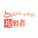 とあるバッチの複製者（トレーサー）