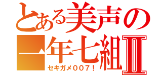 とある美声の一年七組Ⅱ（セキガメ００７！）