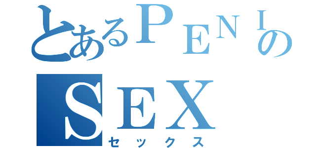 とあるＰＥＮＩＳのＳＥＸ（セックス）