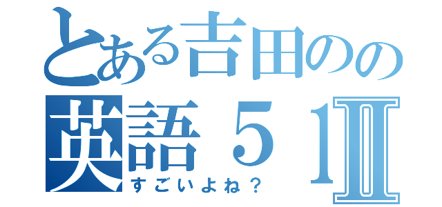 とある吉田のの英語５１点Ⅱ（すごいよね？）