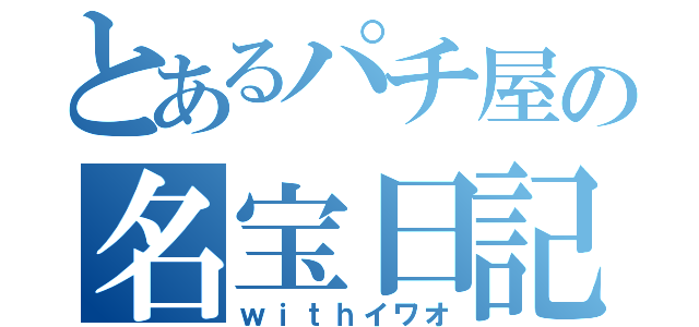 とあるパチ屋の名宝日記（ｗｉｔｈイワオ）