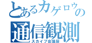 とあるカゲロウの通信観測者（スカイプ会議厨）