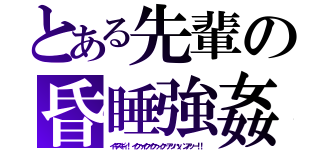 とある先輩の昏睡強姦（イキスギィ！　イクゥイクイクゥィク…アッハッ、ンアッー！！）