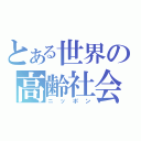 とある世界の高齢社会（ニッポン）