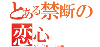 とある禁断の恋心（⊂（ ´・ω・｀ ）⊃ばあ）