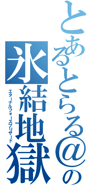 とあるとらる＠０１２５の氷結地獄（エターナルフォースブリザード）