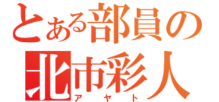 とある部員の北市彩人（アヤト）