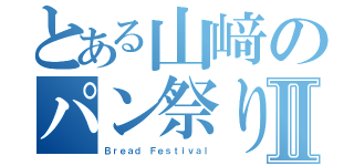 とある山﨑のパン祭りⅡ（Ｂｒｅａｄ Ｆｅｓｔｉｖａｌ）