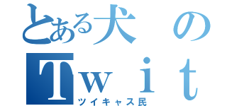 とある犬のＴｗｉｔｔｅｒ（ツイキャス民）