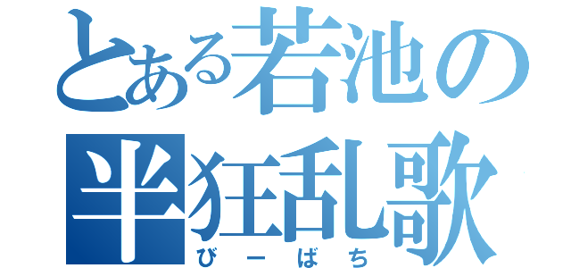 とある若池の半狂乱歌（びーばち）