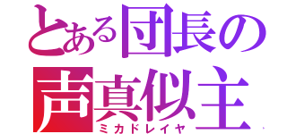 とある団長の声真似主（ミカドレイヤ）