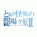 とある怪異の戦場ヶ原Ⅱ（インデックス）