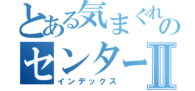 とある気まぐれのセンターⅡ（インデックス）