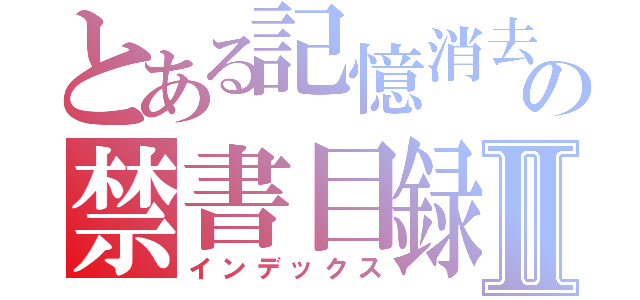 とある記憶消去の禁書目録Ⅱ（インデックス）