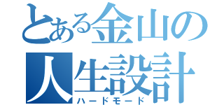 とある金山の人生設計（ハードモード）