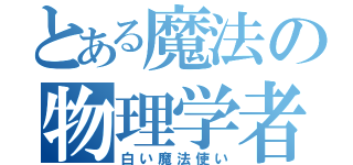 とある魔法の物理学者（白い魔法使い）