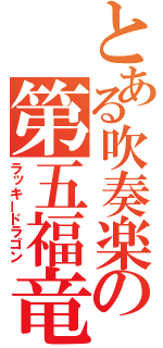 とある吹奏楽の第五福竜丸（ラッキードラゴン）