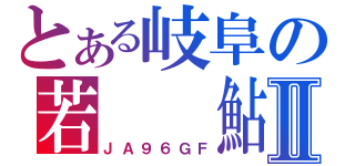 とある岐阜の若　　鮎Ⅱ（ＪＡ９６ＧＦ）