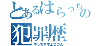 とあるはらっちの犯罪歴（やってますよこの人）