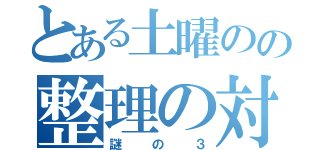 とある土曜のの整理の対策（謎の３）