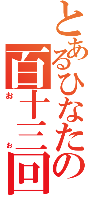 とあるひなたの百十三回（おぉ）