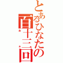 とあるひなたの百十三回（おぉ）