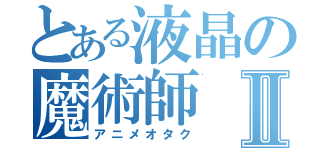 とある液晶の魔術師Ⅱ（アニメオタク）