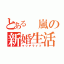 とある 嵐の新婚生活（マリヂライフ）