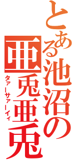 とある池沼の亜兎亜兎亜ー（タァーサァーイィ）