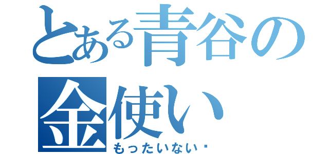 とある青谷の金使い（もったいない‼）