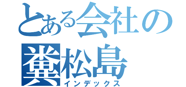 とある会社の糞松島（インデックス）