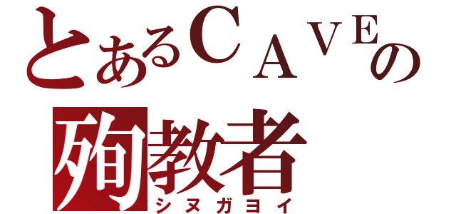 とあるＣＡＶＥの殉教者（シヌガヨイ）