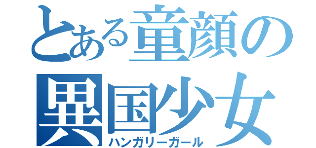 とある童顔の異国少女（ハンガリーガール）