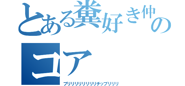 とある糞好き仲間のコア（ブリリリリリリリリチッブリリリ）