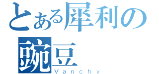 とある犀利の豌豆（Ｖａｎｃｈｙ）