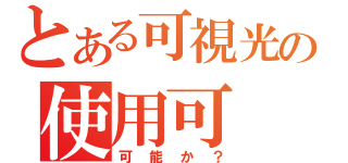 とある可視光の使用可（可能か？）