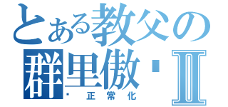 とある教父の群里傲娇Ⅱ（请正常化）