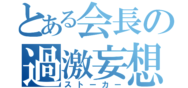 とある会長の過激妄想（ストーカー）