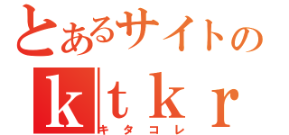 とあるサイトのｋｔｋｒ（キタコレ）