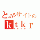 とあるサイトのｋｔｋｒ（キタコレ）