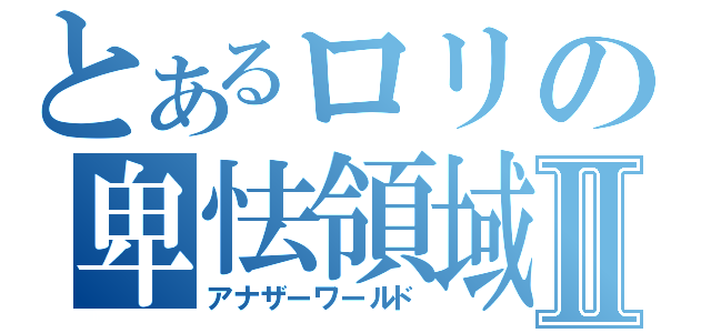 とあるロリの卑怯領域Ⅱ（アナザーワールド）