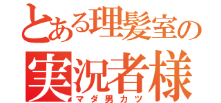 とある理髪室の実況者様（マダ男カツ）