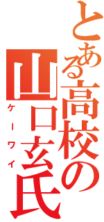 とある高校の山口玄氏（ケーワイ）