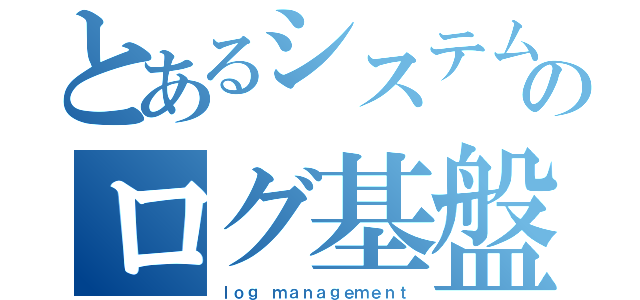 とあるシステムのログ基盤（ｌｏｇ ｍａｎａｇｅｍｅｎｔ）