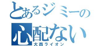 とあるジミーの心配ないさ（大西ライオン）