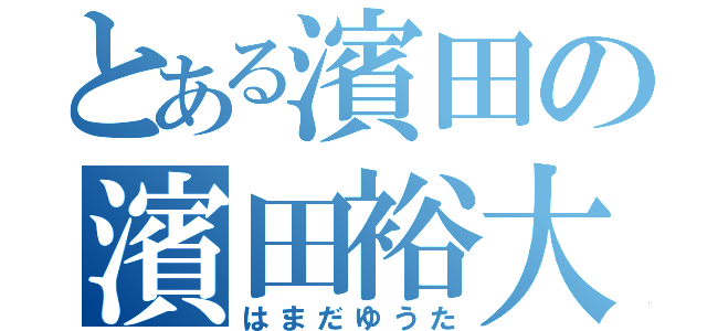 とある濱田の濱田裕大（はまだゆうた）