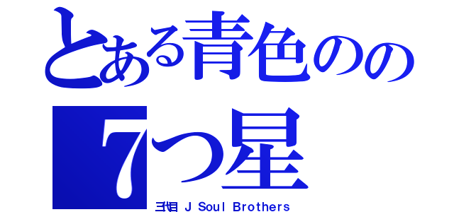 とある青色のの７つ星（三代目 Ｊ Ｓｏｕｌ Ｂｒｏｔｈｅｒｓ）