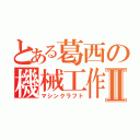 とある葛西の機械工作Ⅱ（マシンクラフト）