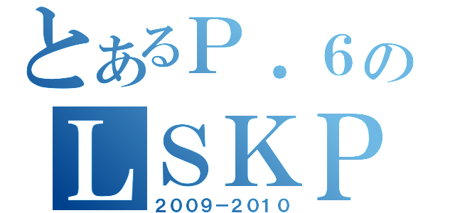 とあるＰ．６のＬＳＫＰＳ（２００９－２０１０）