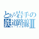 とある岩手の鉄道路線Ⅱ（ローカル線）